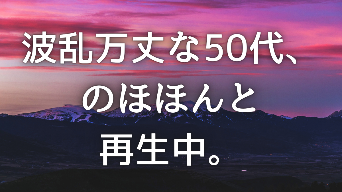 50代。将来不安を乗り越え、のほほんと再生を目指す訳ありピーポーの決意表明