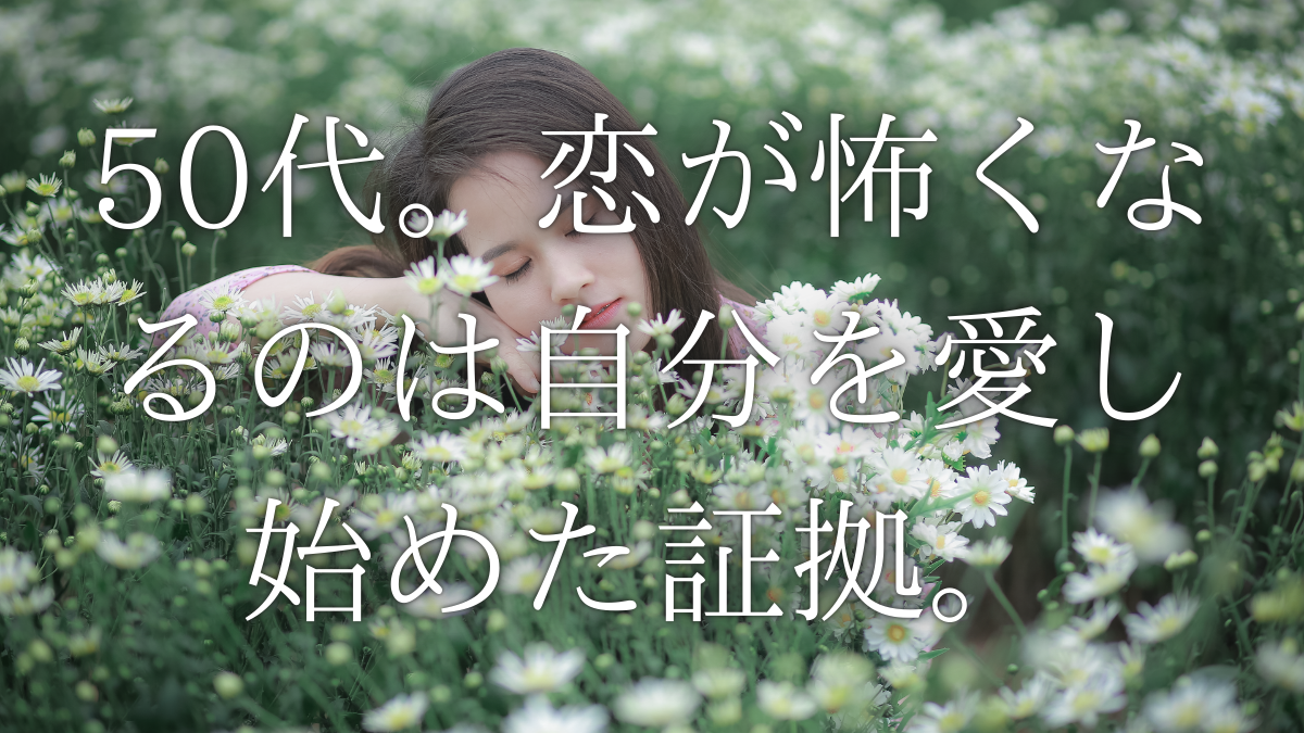 50代。恋が怖くなるのは、自分を愛し始めた証拠。